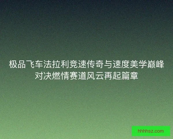 极品飞车法拉利竞速传奇与速度美学巅峰对决燃情赛道风云再起篇章