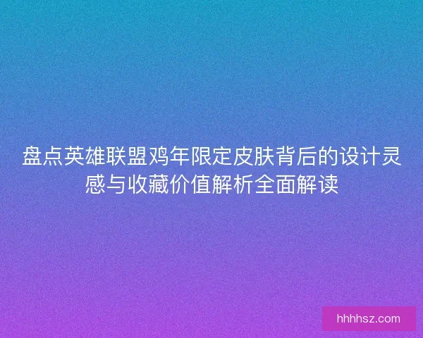 盘点英雄联盟鸡年限定皮肤背后的设计灵感与收藏价值解析全面解读